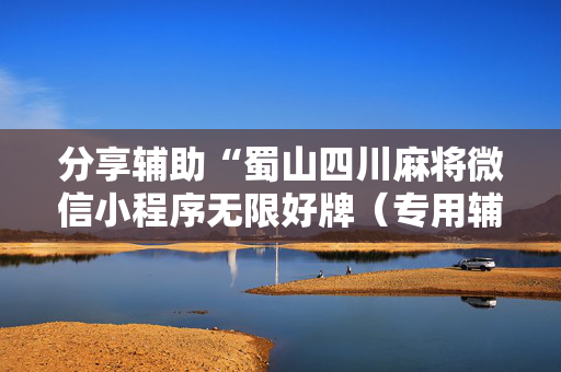 分享辅助“蜀山四川麻将微信小程序无限好牌（专用辅牌神器免安装）