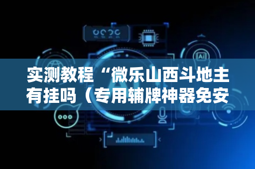 实测教程“微乐山西斗地主有挂吗（专用辅牌神器免安装）
