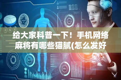 给大家科普一下！手机网络麻将有哪些猫腻(怎么发好牌)