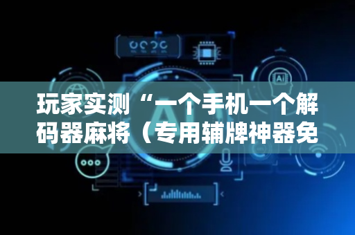 玩家实测“一个手机一个解码器麻将（专用辅牌神器免安装）