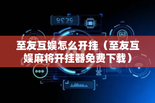 至友互娱怎么开挂（至友互娱麻将开挂器免费下载）