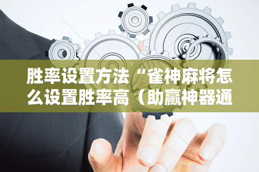 胜率设置方法“雀神麻将怎么设置胜率高（助赢神器通用版）