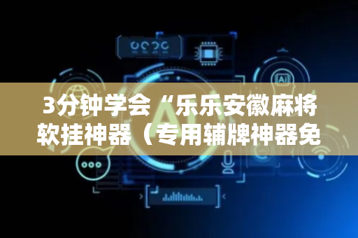 3分钟学会“乐乐安徽麻将软挂神器（专用辅牌神器免安装）