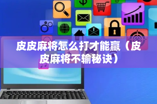 皮皮麻将怎么打才能赢（皮皮麻将不输秘诀）