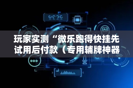 玩家实测“微乐跑得快挂先试用后付款（专用辅牌神器免安装）