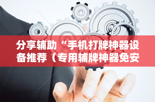 分享辅助“手机打牌神器设备推荐（专用辅牌神器免安装）