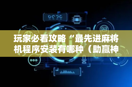 玩家必看攻略“最先进麻将机程序安装有哪种（助赢神器通用版）