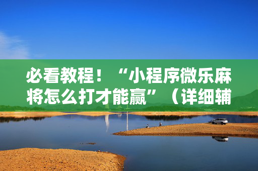 必看教程！“小程序微乐麻将怎么打才能赢”（详细辅助教程）-哔哩哔哩