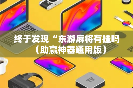 终于发现“东游麻将有挂吗（助赢神器通用版）