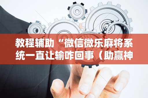 教程辅助“微信微乐麻将系统一直让输咋回事（助赢神器通用版）