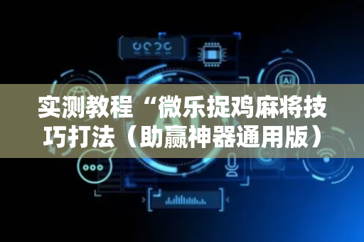 实测教程“微乐捉鸡麻将技巧打法（助赢神器通用版）