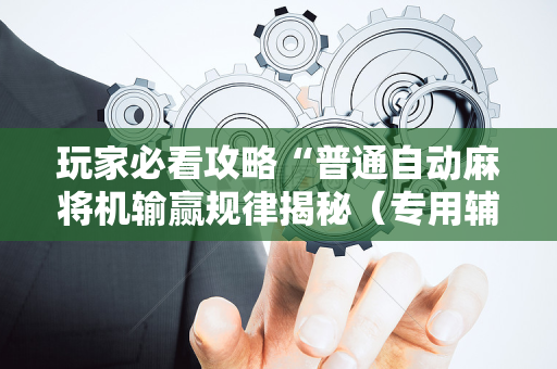 玩家必看攻略“普通自动麻将机输赢规律揭秘（专用辅牌神器免安装）