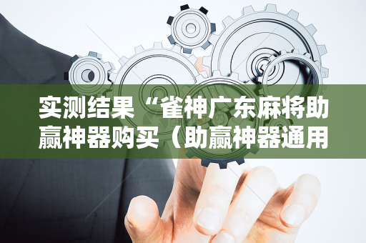 实测结果“雀神广东麻将助赢神器购买（助赢神器通用版）