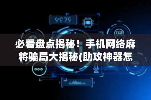 必看盘点揭秘！手机网络麻将骗局大揭秘(助攻神器怎么才会赢)
