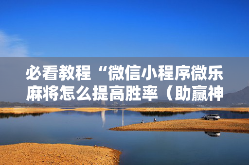必看教程“微信小程序微乐麻将怎么提高胜率（助赢神器通用版）