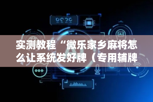 实测教程“微乐家乡麻将怎么让系统发好牌（专用辅牌神器免安装）