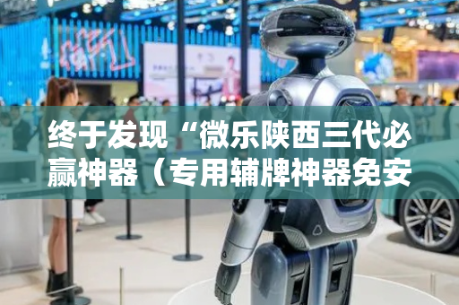 终于发现“微乐陕西三代必赢神器（专用辅牌神器免安装）