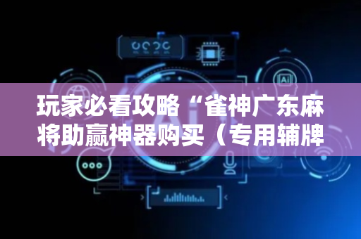玩家必看攻略“雀神广东麻将助赢神器购买（专用辅牌神器免安装）