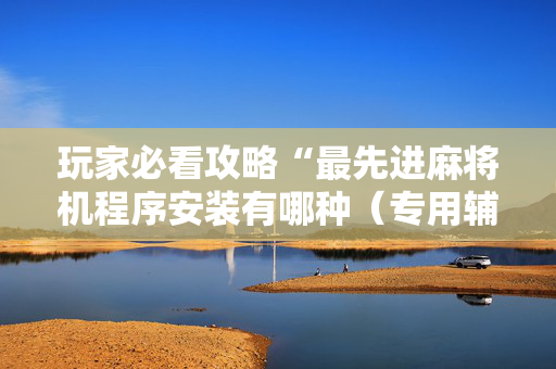 玩家必看攻略“最先进麻将机程序安装有哪种（专用辅牌神器免安装）