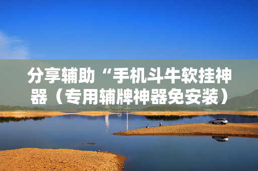 分享辅助“手机斗牛软挂神器（专用辅牌神器免安装）