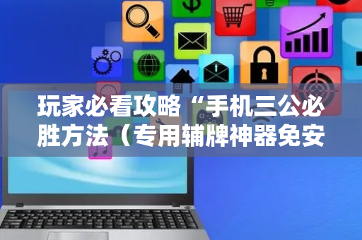 玩家必看攻略“手机三公必胜方法（专用辅牌神器免安装）