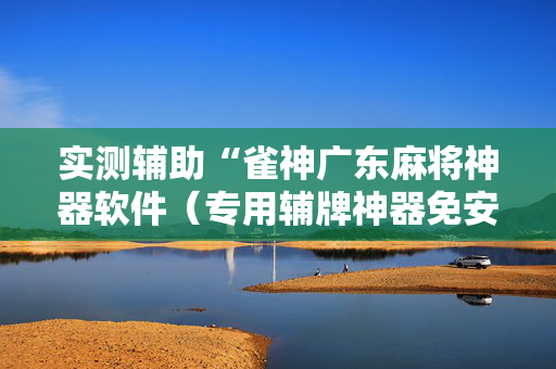 实测辅助“雀神广东麻将神器软件（专用辅牌神器免安装）