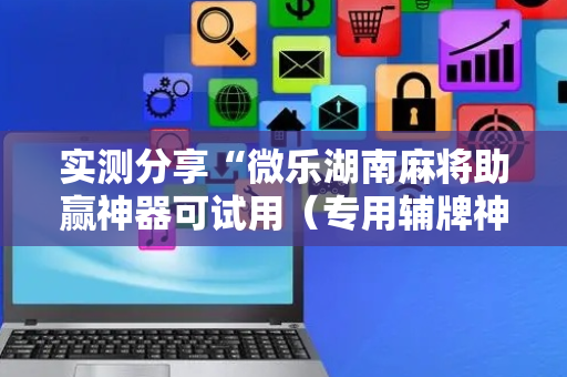 实测分享“微乐湖南麻将助赢神器可试用（专用辅牌神器免安装）