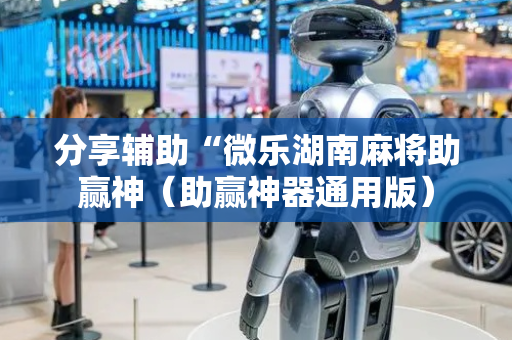 分享辅助“微乐湖南麻将助赢神（助赢神器通用版）