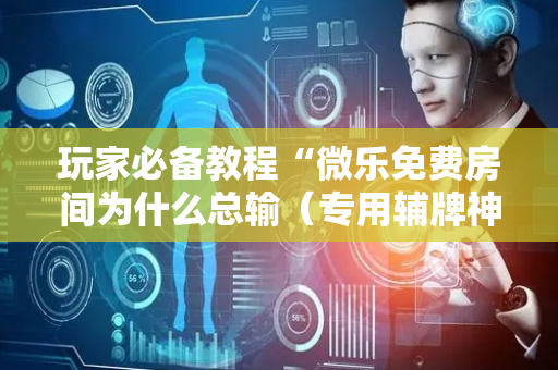 玩家必备教程“微乐免费房间为什么总输（专用辅牌神器免安装）