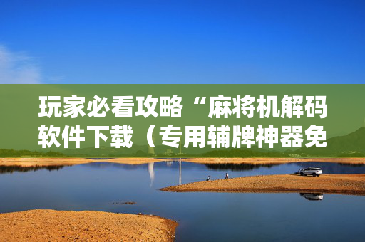 玩家必看攻略“麻将机解码软件下载（专用辅牌神器免安装）