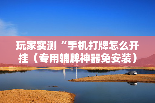 玩家实测“手机打牌怎么开挂（专用辅牌神器免安装）