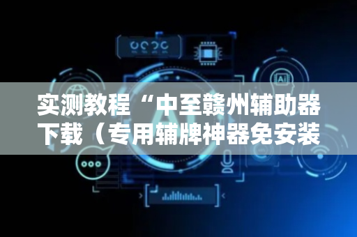 实测教程“中至赣州辅助器下载（专用辅牌神器免安装）