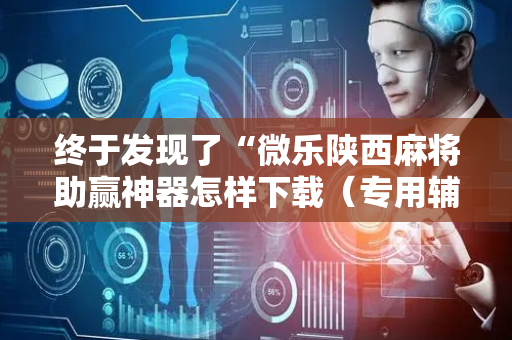 终于发现了“微乐陕西麻将助赢神器怎样下载（专用辅牌神器免安装）