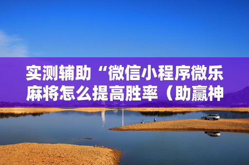实测辅助“微信小程序微乐麻将怎么提高胜率（助赢神器通用版）
