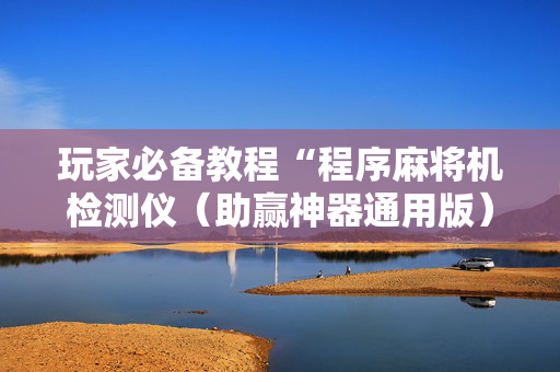 玩家必备教程“程序麻将机检测仪（助赢神器通用版）