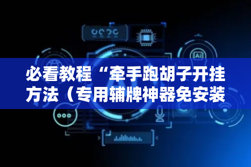 必看教程“牵手跑胡子开挂方法（专用辅牌神器免安装）