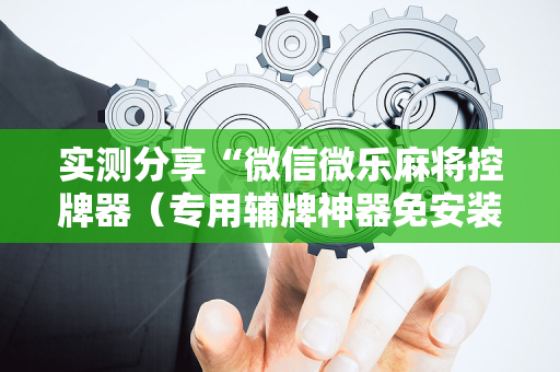 实测分享“微信微乐麻将控牌器（专用辅牌神器免安装）