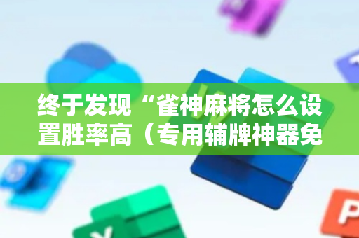 终于发现“雀神麻将怎么设置胜率高（专用辅牌神器免安装）