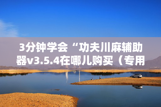 3分钟学会“功夫川麻辅助器v3.5.4在哪儿购买（专用辅牌神器免安装）