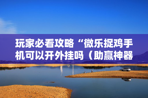 玩家必看攻略“微乐捉鸡手机可以开外挂吗（助赢神器通用版）