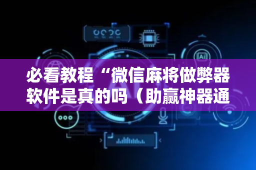 必看教程“微信麻将做弊器软件是真的吗（助赢神器通用版）