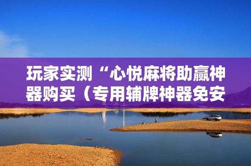 玩家实测“心悦麻将助赢神器购买（专用辅牌神器免安装）