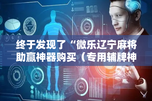 终于发现了“微乐辽宁麻将助赢神器购买（专用辅牌神器免安装）