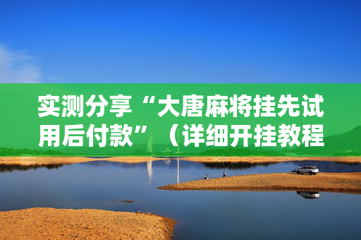 实测分享“大唐麻将挂先试用后付款”（详细开挂教程）-哔哩哔哩