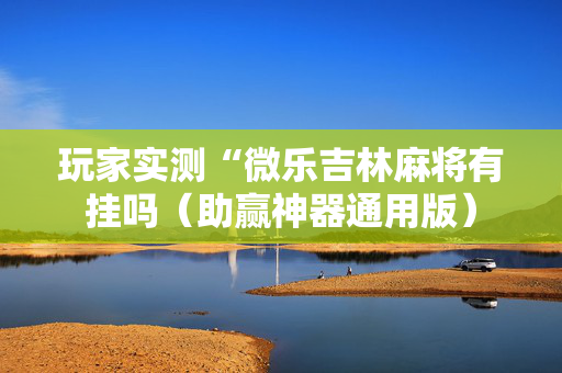 玩家实测“微乐吉林麻将有挂吗（助赢神器通用版）