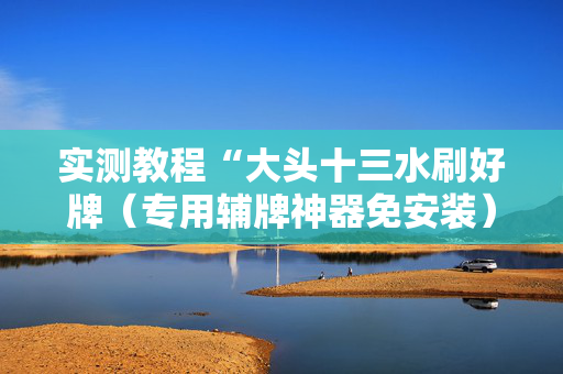 实测教程“大头十三水刷好牌（专用辅牌神器免安装）