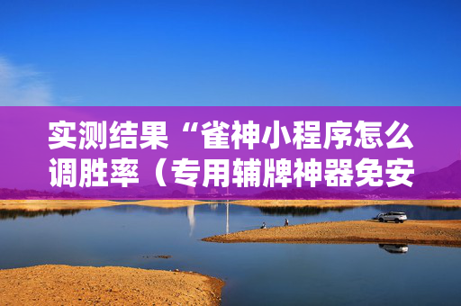 实测结果“雀神小程序怎么调胜率（专用辅牌神器免安装）