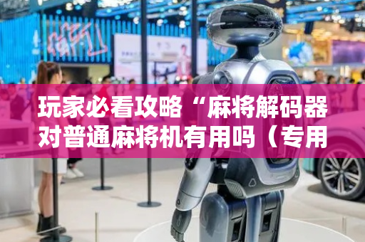 玩家必看攻略“麻将解码器对普通麻将机有用吗（专用辅牌神器免安装）