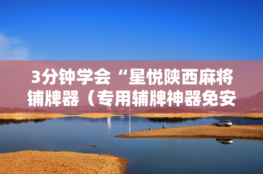 3分钟学会“星悦陕西麻将铺牌器（专用辅牌神器免安装）
