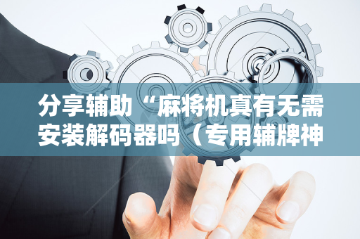分享辅助“麻将机真有无需安装解码器吗（专用辅牌神器免安装）